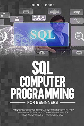 SQL COMPUTER PROGRAMMING FOR BEGINNERS: LEARN THE BASICS OF SQL PROGRAMMING WITH THIS STEP-BY-STEPGUIDE IN A MOST EASILY AND COMPREHENSIVE WAY FOR BEGINNERS INCLUDING PRACTICAL EXERCISE