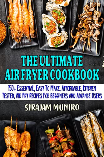 THE ULTIMATE AIR FRYER COOKBOOK: 150+ Essential, Easy To Make, Affordable, Kitchen Tested Air Fry Recipes For Beginners and Advance Users