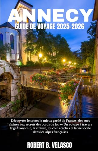 ANNECY GUIDE DE VOYAGE 2025-2026: Découvrez le secret le mieux gardé de France : des rues alpines aux secrets des bords de lac — Un voyage à travers ... et la vie locale dans les Alpes françaises