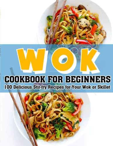 WOK COOKBOOK FOR BEGINNERS: 100 Delicious Stir-fry Recipes for Your Wok or Skillet