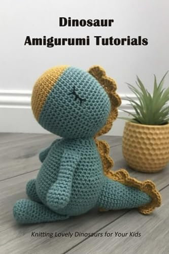 Dinosaur Amigurumi Tutorials: Knitting Lovely Dinosaurs for Your Kids: Dinosaur Amigurumi Guide Book