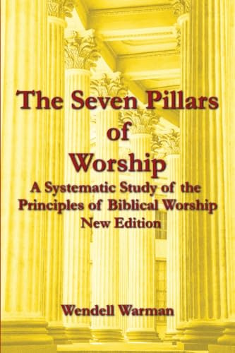 The Seven Pillars of Worship (New Edition): A Systematic Study of the Principles of biblical Worship