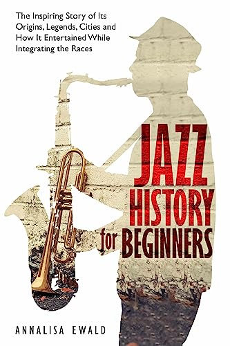 Jazz History for Beginners: The Inspiring Story of Its Origins, Legends, Cities and How It Entertained While Integrating the Races