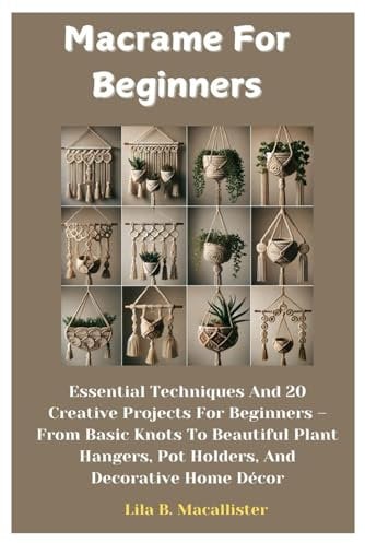 Macrame For Beginners: Essential Techniques And 20 Creative Projects For Beginners – From Basic Knots To Beautiful Plant Hangers, Pot Holders, And Decorative Home Décor