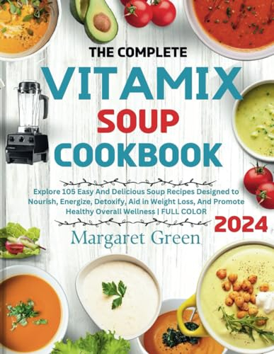 The Complete Vitamix Blender Soup Cookbook: Explore 105 Easy And Delicious Soup Recipes Designed to Nourish, Energize, Detoxify, Aid in Weight Loss, And Promote Healthy Overall Wellness | FULL COLOR