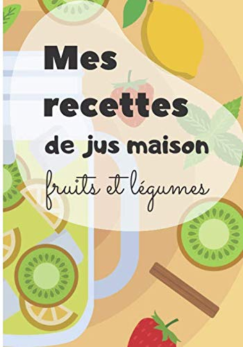 Mes recettes de jus maison fruits et légumes: Cahier de recettes de jus - 100 recettes à remplir - avec ou sans extracteur de jus
