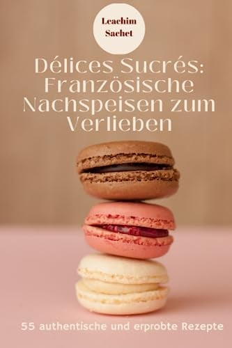Délices Sucrés: Französische Nachspeisen zum Verlieben: Ein neues Buch aus der Reihe Vive la France (Genussreise durch die französische und italienische Küche, Band 5)