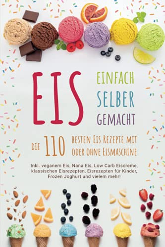 EIS SELBER MACHEN - Die 110 besten Eis Rezepte: Inkl. veganem Eis, Nana Eis, Low Carb Eiscreme, klassischen Eisrezepten, Eisrezepten für Kinder, Frozen Joghurt und vielem mehr!