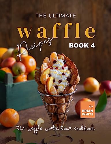 The Ultimate Waffle Recipes – Book 4: A Variety of Sweet and Savory Waffles (The Waffle World Tour Cookbook)