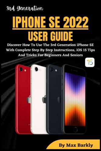 IPHONE SE 2022 USER GUIDE: Discover How To Use The 3rd Generation iPhone SE With Complete Step By Step Instructions, iOS 15 Tips And Tricks For Beginners And Seniors