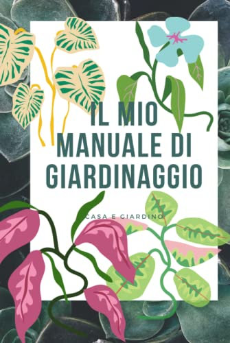 Il mio manuale di giardinaggio: Appunti e idee su come organizzare le mie piante da interno e da esterno