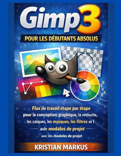GIMP 3 pour les débutants absolus: Flux de travail étape par étape pour la conception graphique, la retouche, les calques, les masques, les filtres et l'exportation avec des modèles de projet