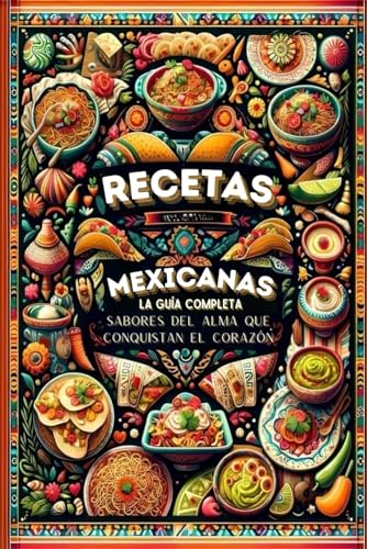 Recetas Mexicanas, la Guía Completa: Sabores del Alma que Conquistan el Corazón (mexico gastronomia libro, tacos mexicanos, recetario comida mexicana)