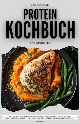 Das große Protein Kochbuch für Sportler: Wie du mit 77 kinderleichten eiweißreichen Rezepten deinen Proteinbedarf effektiv deckst und die Form deines Lebens erreichst - Der Proteinkick für mehr Power