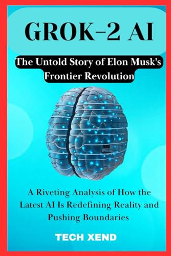 GROK-2 AI The Untold Story of Elon Musk's Frontier Revolution: A Riveting Analysis of How the Latest AI Is Redefining Reality and Pushing Boundaries (TECH GADGETS AND AI TOOLS)