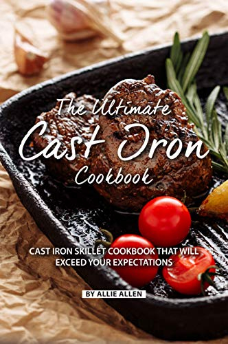 The Ultimate Cast Iron Cookbook: Cast Iron Skillet Cookbook That Will Exceed Your Expectations