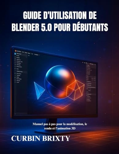 Guide d'utilisation de Blender 5.0 pour débutants: Manuel pas à pas pour la modélisation, le rendu et l'animation 3DCURBIN BRIXTY