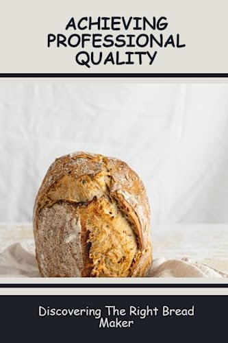 Achieving Professional Quality: Discovering The Right Bread Maker
