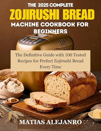 THE 2025 COMPLETE ZOJIRUSHI BREAD MACHINE COOKBOOK FOR BEGINNERS: The Definitive Guide with 100 Tested Recipes for Perfect Zojirushi Bread Every Time
