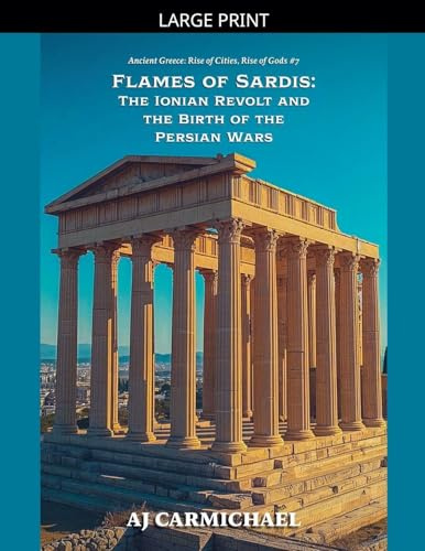 Flames of Sardis: The Ionian Revolt and the Birth of the Persian Wars (Ancient Greece: Rise of Cities, Rise of Gods, Band 7)
