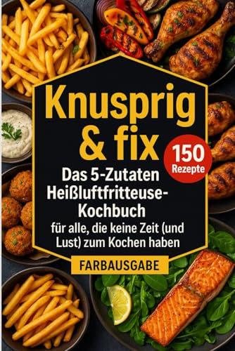 Knusprig & fix: Das 5-Zutaten Heissluftfritteuse Kochbuch