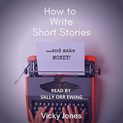 How to Write Short Stories...and Make Money!: A Handy Guide to All the Elements That Make Up a Compelling Short Story. Learn What to Include to Wow Your Readers.