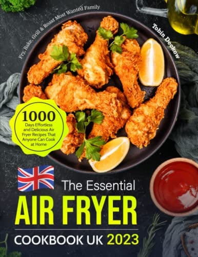The Essential Air Fryer Cookbook UK 2023: 1000 Days Effortless and Delicious Air Fryer Recipes That Anyone Can Cook at Home | Fry, Bake, Grill & Roast Most Wanted Family