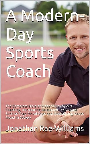 A Modern-Day Sports Coach: The Complete Bible of Modern-Day Sports Coaching, Introducing Relaxation Techniques Such as Yoga for Athletes and Overcoming Issues Faced in Society (English Edition)