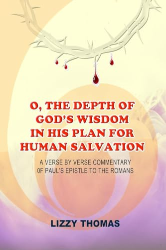 O, THE DEPTH OF GOD'S WISDOM IN HIS PLAN FOR HUMAN SALVATION!: A verse-by-verse Commentary on Paul's Epistle to the Romans