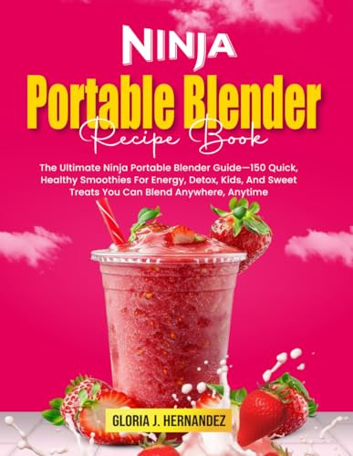 Ninja Portable Blender Recipe Book: The Ultimate Ninja Portable Blender Guide—150 Quick, Healthy Smoothies For Energy, Detox, Kids, And Sweet Treats You Can Blend Anywhere, Anytime