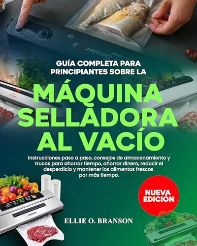 GUÍA COMPLETA PARA PRINCIPIANTES SOBRE LA MÁQUINA SELLADORA AL VACÍO: Instrucciones paso a paso, consejos de almacenamiento y trucos para ahorrar tiempo, ahorrar dinero, reducir el desperdicio y mant