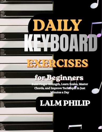 Daily Keyboard Exercises for Beginners: Build Finger Strength, Learn Scales, Master Chords, and Improve Technique in Just Minutes a Day