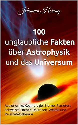 100 unglaubliche Fakten über Astrophysik und das Universum: Astronomie, Kosmologie, Sterne, Planeten, Schwarze Löcher, Raumzeit, Weltall und Relativitätstheorie