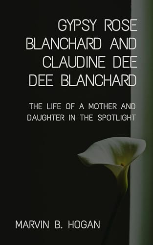 GYPSY ROSE BLANCHARD AND CLAUDINE “DEE DEE” BLANCHARD.: THE LIFE OF A MOTHER AND DAUGHTER IN THE SPOTLIGHT. (English Edition)