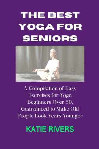 THE BEST YOGA FOR SENIORS: A Compilation of Easy Exercises for Yoga Beginners Over 50, Guaranteed to Make Old People Look Years Younger