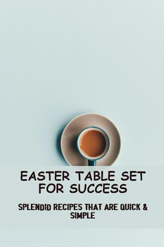 Easter Table Set For Success: Splendid Recipes That Are Quick & Simple