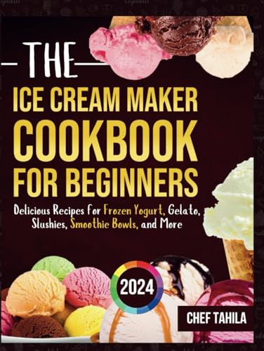 The Ice Cream Maker Cookbook for Beginners 2024: Delicious Recipes for Frozen Yogurt, Gelato, Slushies, Smoothie Bowls, and More