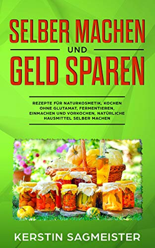 Selber machen und Geld sparen: Rezepte für Naturkosmetik, Kochen ohne Glutamat, Fermentieren, Einmachen und Vorkochen, natürliche Hausmittel selber machen
