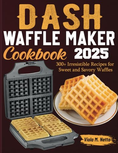 Dash Waffle Maker Cookbook: 300+ Irresistible Recipes for Sweet and Savory Waffles