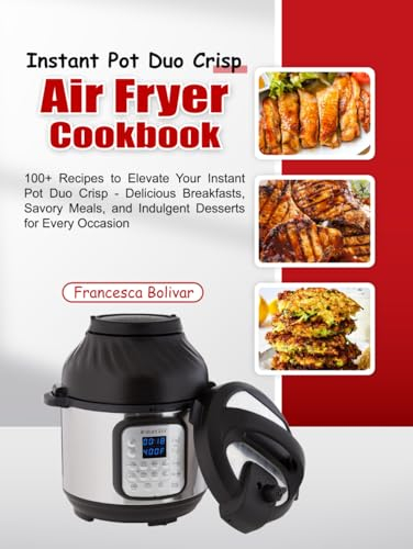 Instant Pot Duo Crisp Air Fryer Cookbook: 100+ Recipes to Elevate Your Instant Pot Duo Crisp - Delicious Breakfasts, Savory Meals, and Indulgent Desserts for Every Occasion