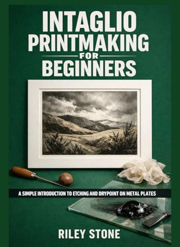 INTAGLIO PRINTMAKING FOR BEGINNERS: A Simple Introduction to Etching and Drypoint on Metal Plates