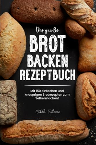 Das große Brot Backen Rezeptbuch: Mit 150 einfachen und knusprigen Brotrezepten zum Selbermachen!