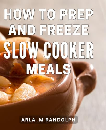 How To Prep And Freeze Slow Cooker Meals: Time-Saving Secrets: Master the Art of Freezing and Prepping Meals for Easy, Delicious Slow Cooker Recipes