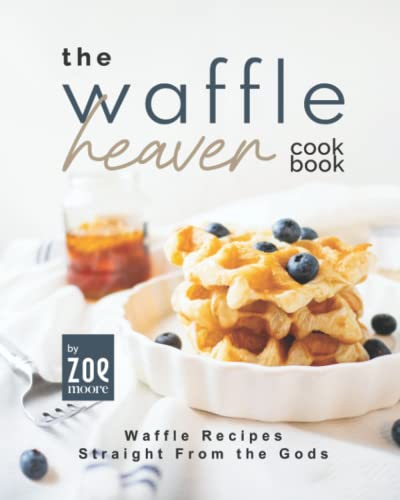 The Waffle Heaven Cookbook: Waffle Recipes Straight from the Gods