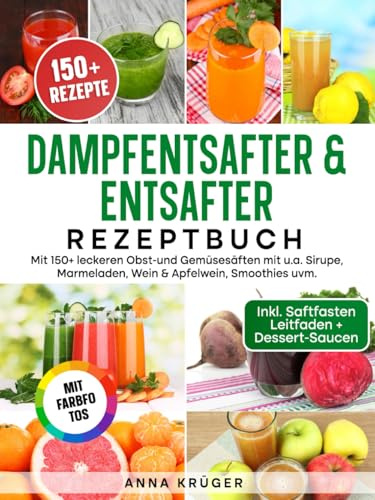 Dampfentsafter & Entsafter Rezeptbuch | Mit FARBFOTOS: Mit 150+ leckeren Obst-und Gemüsesäften mit u.a. Sirupe, Marmeladen, Wein & Apfelwein, Smoothies uvm. Inkl. Saftfasten Anleitung + Dessert-Saucen