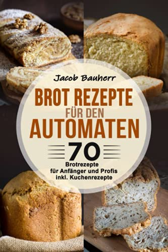 Brot Rezepte für den Automaten: 70 Brotrezepte für Anfänger und Profis. inkl. Kuchenrezepte