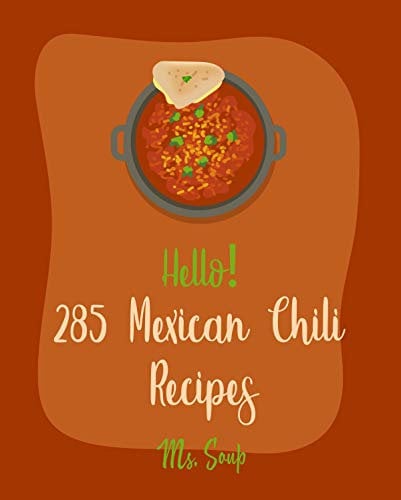 Hello! 285 Mexican Chili Recipes: Best Mexican Chili Cookbook Ever For Beginners [Black Bean Recipes, Mexican Salsa Recipes, Slow Cooker Mexican Cookbook, Vegetarian Mexican Cookbook] [Book 1]