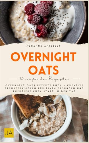 Overnight Oats: Overnight Oats Rezepte Buch – Kreative Frühstücksideen für einen gesunden und energiereichen Start in den Tag