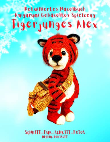Detailliertes Häkelschema Amigurumi-Technik Gehäkeltes Spielzeug Tigerjunges Alex: Fabelhafte Häkelmuster Schritt-für-Schritt-Fotos (Anleitungen zum Häkeln von Puppen, Band 5)