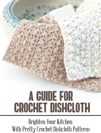 A Guide For Crochet Dishcloth: Brighten Your Kitchen With Pretty Crochet Dishcloth Patterns